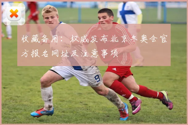 收藏备用:权威发布北京冬奥会官方报名网址及注意事项