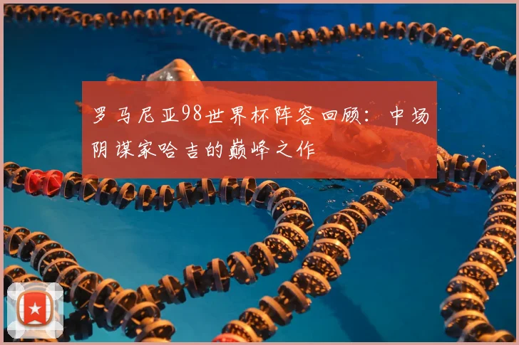 罗马尼亚98世界杯阵容回顾：中场阴谋家哈吉的巅峰之作