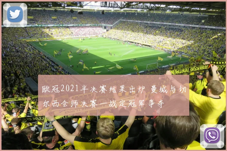 欧冠2021半决赛结果出炉 曼城与切尔西会师决赛一战定冠军争夺