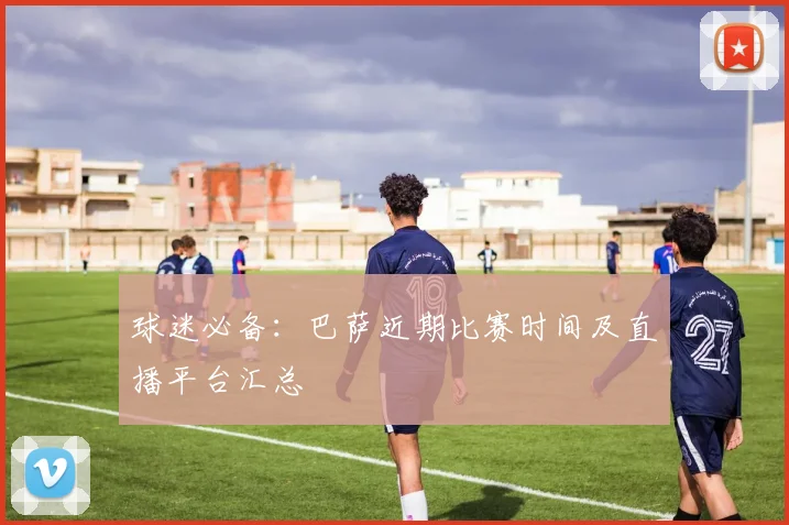 球迷必备：巴萨近期比赛时间及直播平台汇总