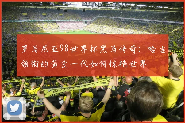 罗马尼亚98世界杯黑马传奇：哈吉领衔的黄金一代如何惊艳世界