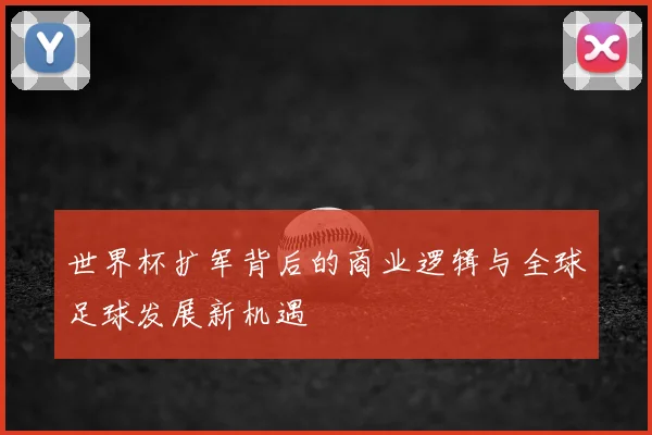 世界杯扩军背后的商业逻辑与全球足球发展新机遇