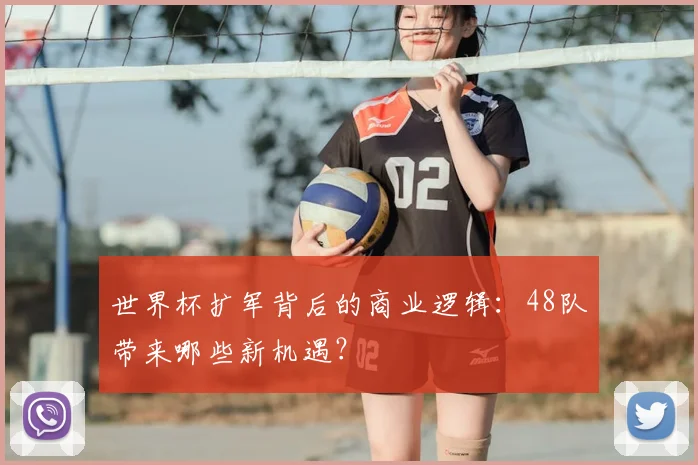 世界杯扩军背后的商业逻辑：48队带来哪些新机遇？