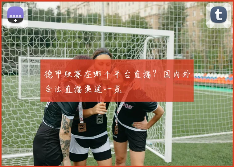 德甲联赛在哪个平台直播？国内外合法直播渠道一览