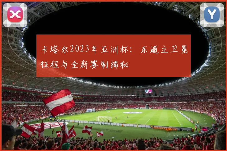 卡塔尔2023年亚洲杯：东道主卫冕征程与全新赛制揭秘