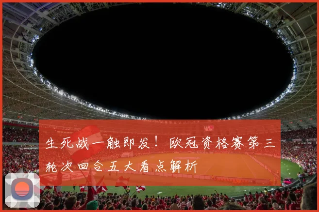 生死战一触即发！欧冠资格赛第三轮次回合五大看点解析