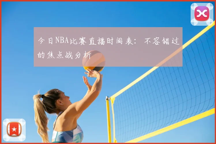 今日NBA比赛直播时间表：不容错过的焦点战分析