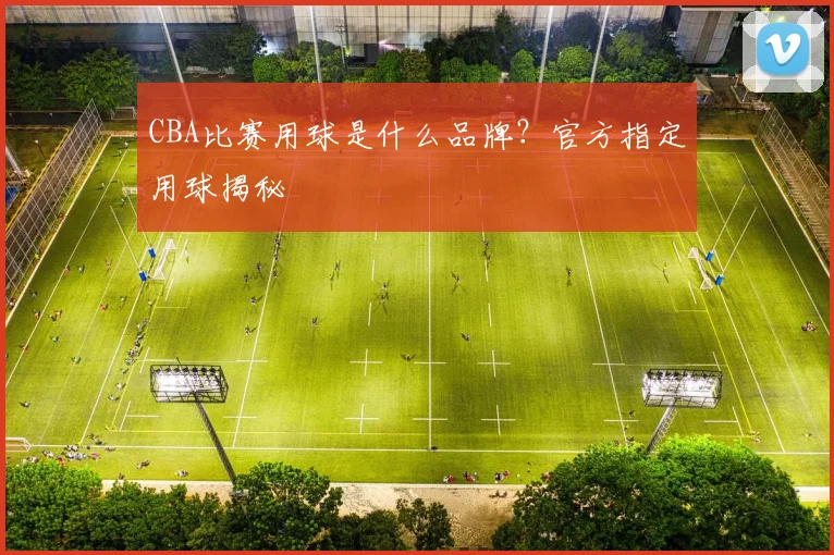 CBA比赛用球是什么品牌？官方指定用球揭秘