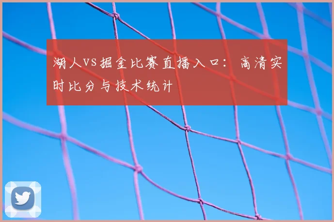 湖人vs掘金比赛直播入口：高清实时比分与技术统计