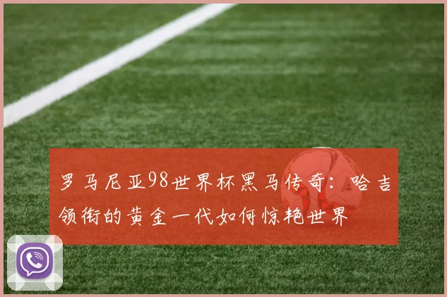 罗马尼亚98世界杯黑马传奇：哈吉领衔的黄金一代如何惊艳世界