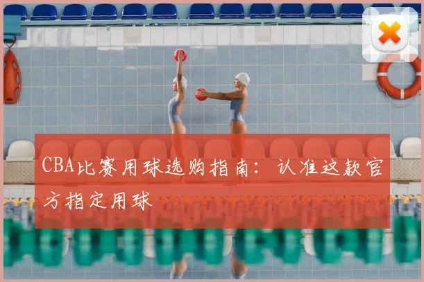 CBA比赛用球选购指南：认准这款官方指定用球