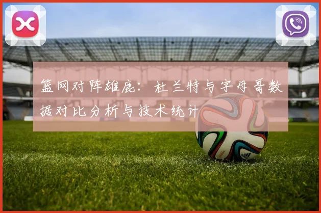 篮网对阵雄鹿：杜兰特与字母哥数据对比分析与技术统计