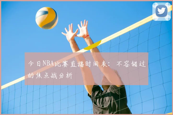 今日NBA比赛直播时间表：不容错过的焦点战分析