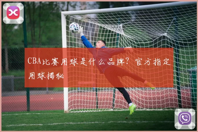 CBA比赛用球是什么品牌？官方指定用球揭秘