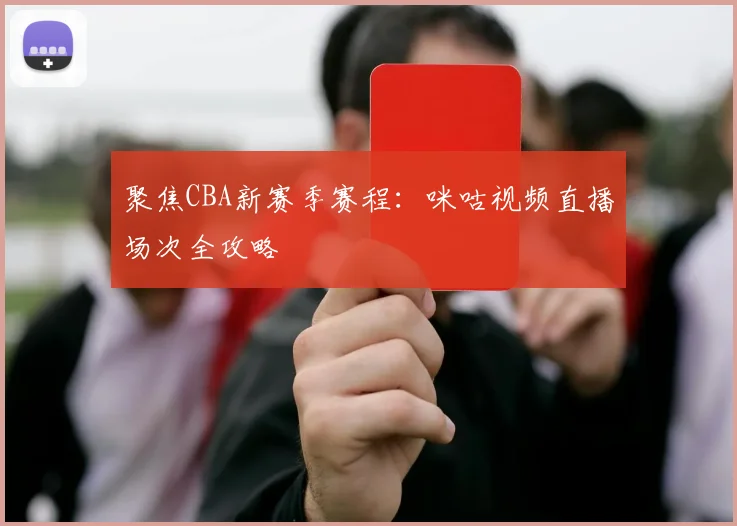 聚焦CBA新赛季赛程：咪咕视频直播场次全攻略