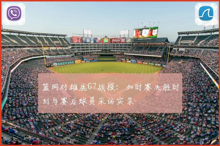 篮网对雄鹿G7战报：加时赛决胜时刻与赛后球员采访实录
