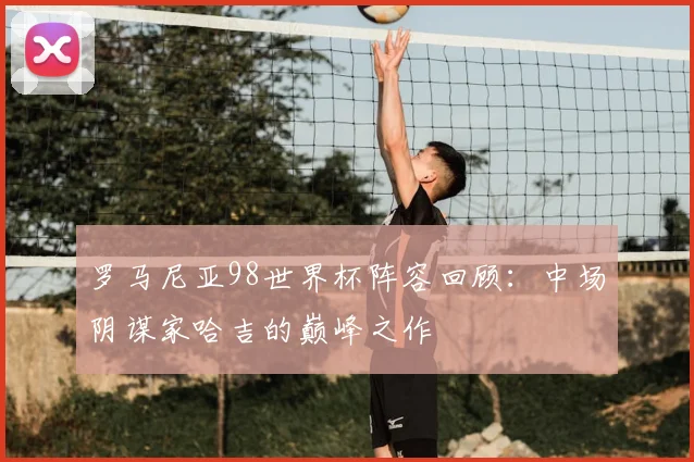 罗马尼亚98世界杯阵容回顾：中场阴谋家哈吉的巅峰之作