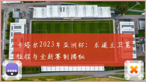 卡塔尔2023年亚洲杯：东道主卫冕征程与全新赛制揭秘