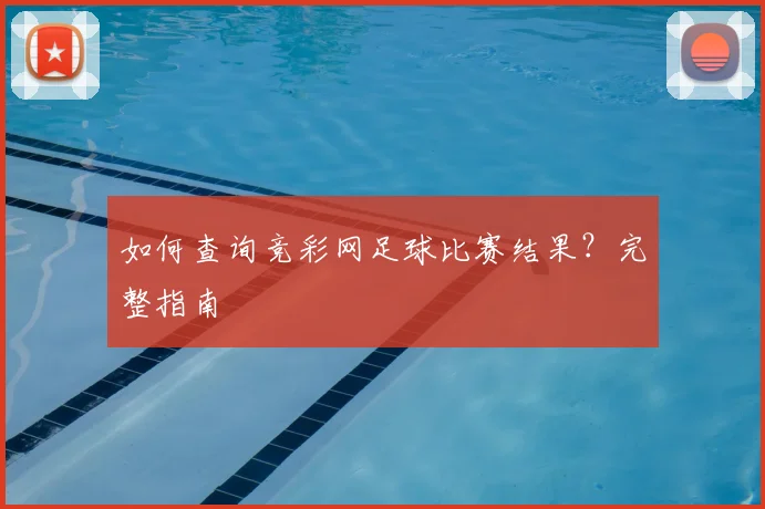 如何查询竞彩网足球比赛结果？完整指南