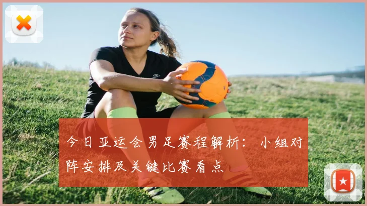 今日亚运会男足赛程解析：小组对阵安排及关键比赛看点