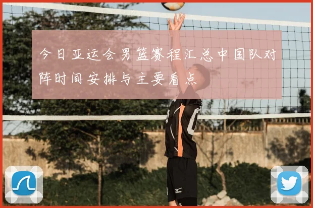今日亚运会男篮赛程汇总中国队对阵时间安排与主要看点