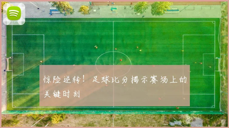 惊险逆转！足球比分揭示赛场上的关键时刻