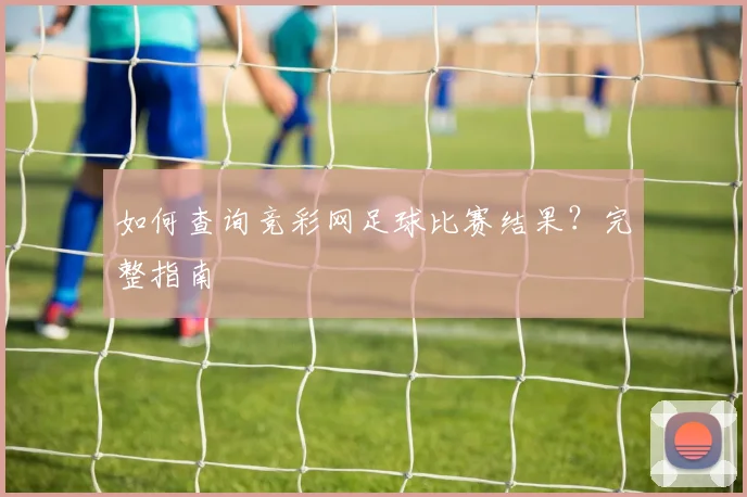 如何查询竞彩网足球比赛结果？完整指南
