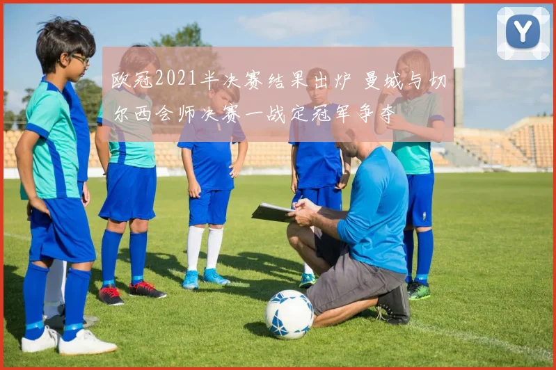 欧冠2021半决赛结果出炉 曼城与切尔西会师决赛一战定冠军争夺